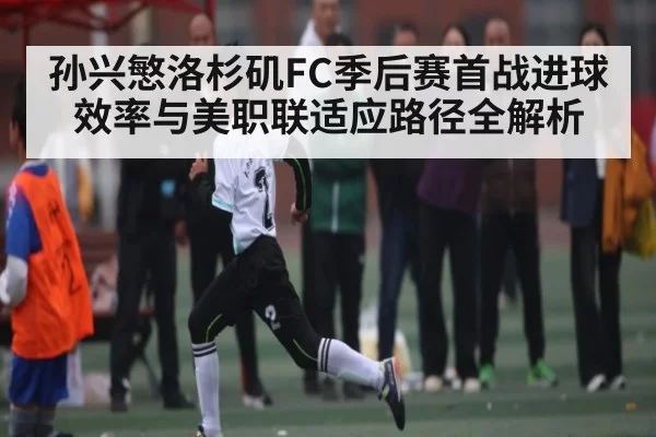 孙兴慜洛杉矶FC季后赛首战进球效率与美职联适应路径全解析