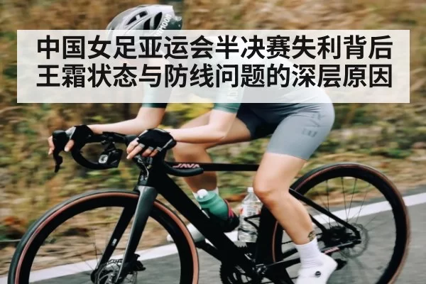 中国女足亚运会半决赛失利背后王霜状态与防线问题的深层原因